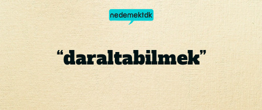 “daraltabilmek”