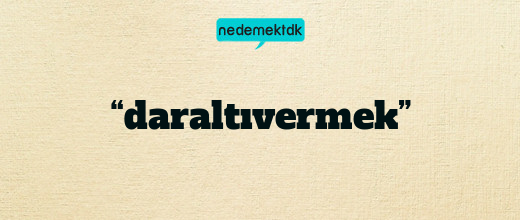 “daraltıvermek”