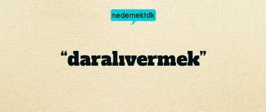 “daralıvermek”