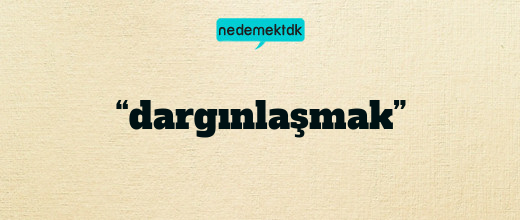 “dargınlaşmak”