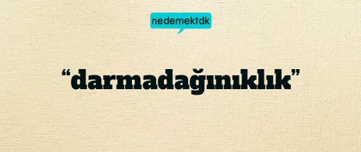 “darmadağınıklık”