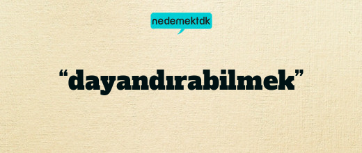 “dayandırabilmek”