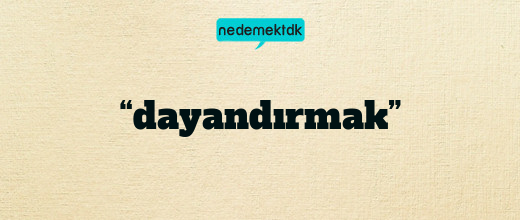 “dayandırmak”