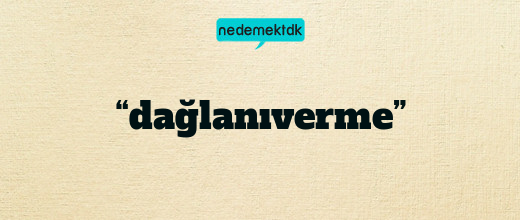 “dağlanıverme”