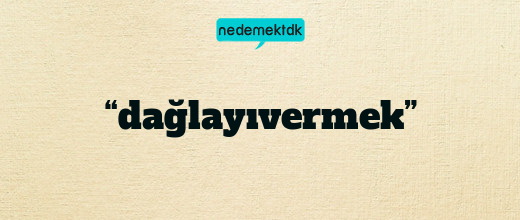 “dağlayıvermek”