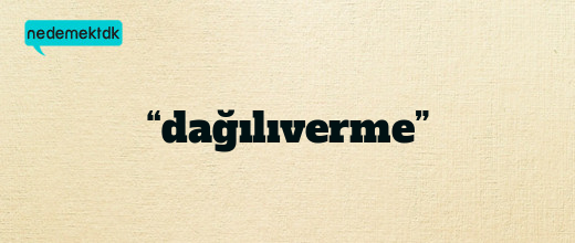 “dağılıverme”