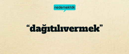 “dağıtılıvermek”