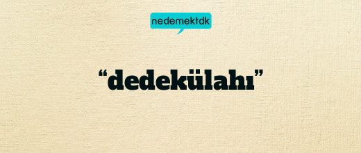 “dedekülahı”