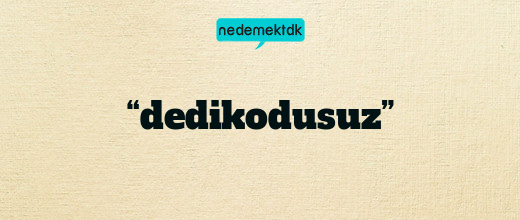 “dedikodusuz”