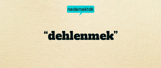 “dehlenmek”