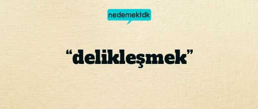 “delikleşmek”