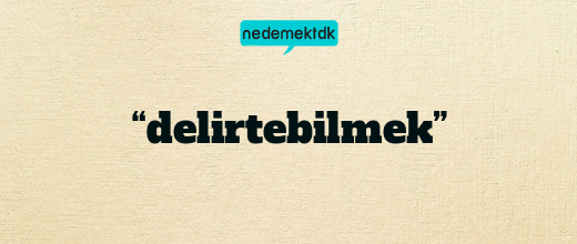 “delirtebilmek”