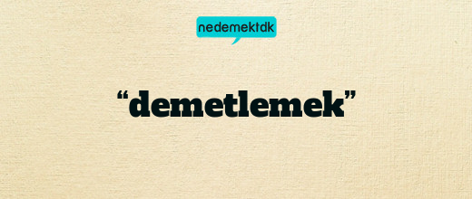 “demetlemek”