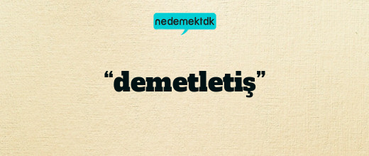 “demetletiş”