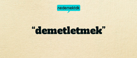 “demetletmek”