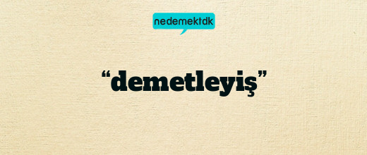 “demetleyiş”