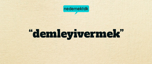 “demleyivermek”