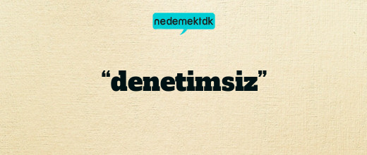 “denetimsiz”