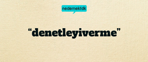 “denetleyiverme”