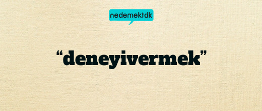 “deneyivermek”