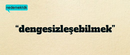 “dengesizleşebilmek”