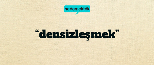 “densizleşmek”