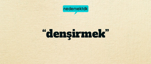 “denşirmek”