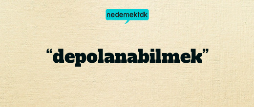 “depolanabilmek”