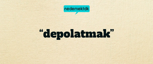 “depolatmak”