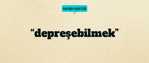 “depreşebilmek”