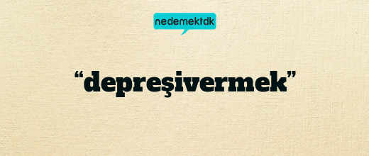 “depreşivermek”