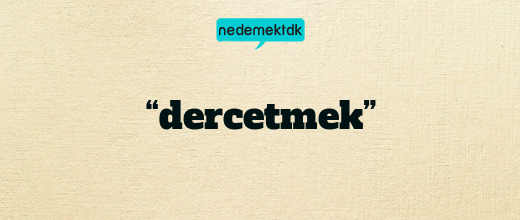 “dercetmek”