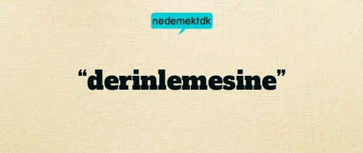 “derinlemesine”