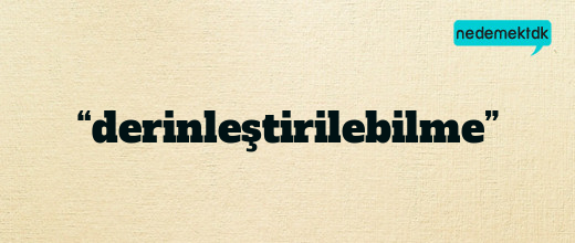 “derinleştirilebilme”