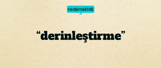 “derinleştirme”