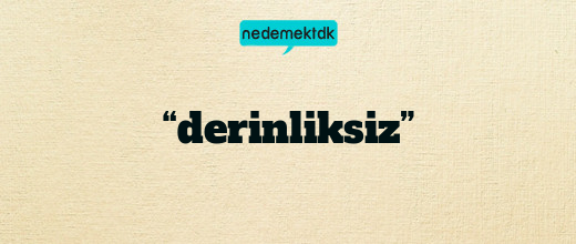 “derinliksiz”