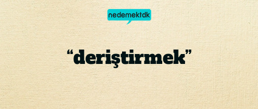 “deriştirmek”