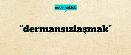 “dermansızlaşmak”