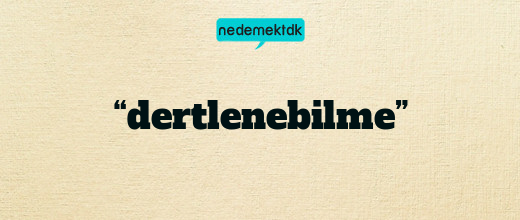 “dertlenebilme”