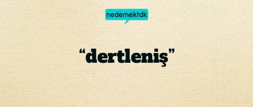 “dertleniş”