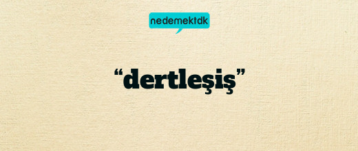 “dertleşiş”