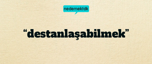 “destanlaşabilmek”