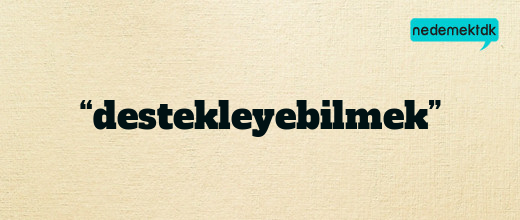 “destekleyebilmek”