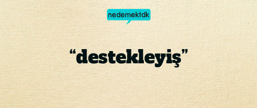 “destekleyiş”