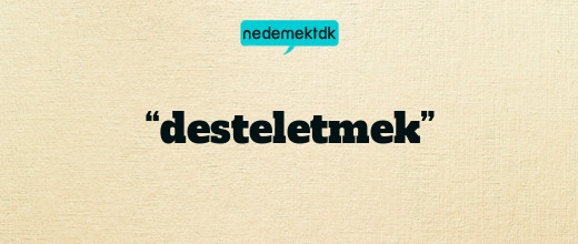 “desteletmek”