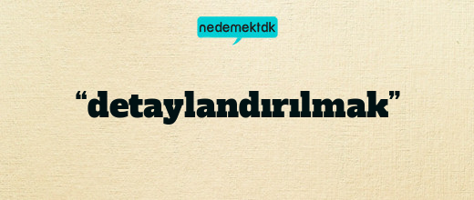 “detaylandırılmak”