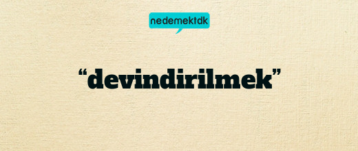 “devindirilmek”