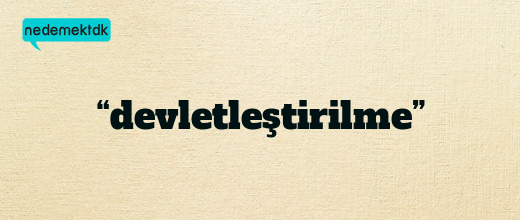 “devletleştirilme”