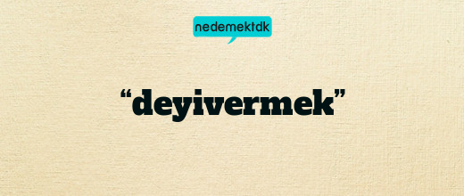 “deyivermek”