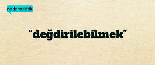 “değdirilebilmek”